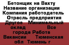 Бетонщик на Вахту › Название организации ­ Компания-работодатель › Отрасль предприятия ­ Другое › Минимальный оклад ­ 50 000 - Все города Работа » Вакансии   . Тюменская обл.,Тюмень г.